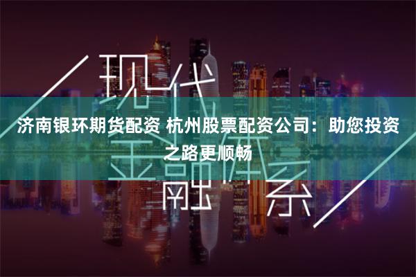 济南银环期货配资 杭州股票配资公司：助您投资之路更顺畅
