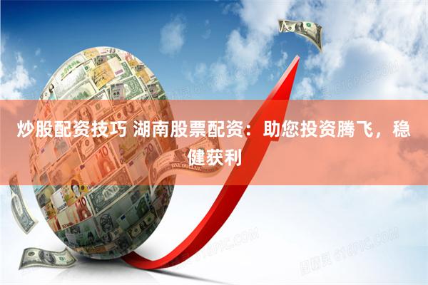 炒股配资技巧 湖南股票配资：助您投资腾飞，稳健获利