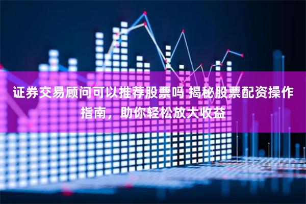证券交易顾问可以推荐股票吗 揭秘股票配资操作指南，助你轻松放大收益