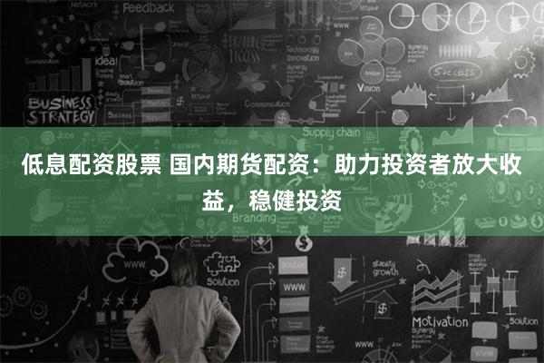 低息配资股票 国内期货配资：助力投资者放大收益，稳健投资
