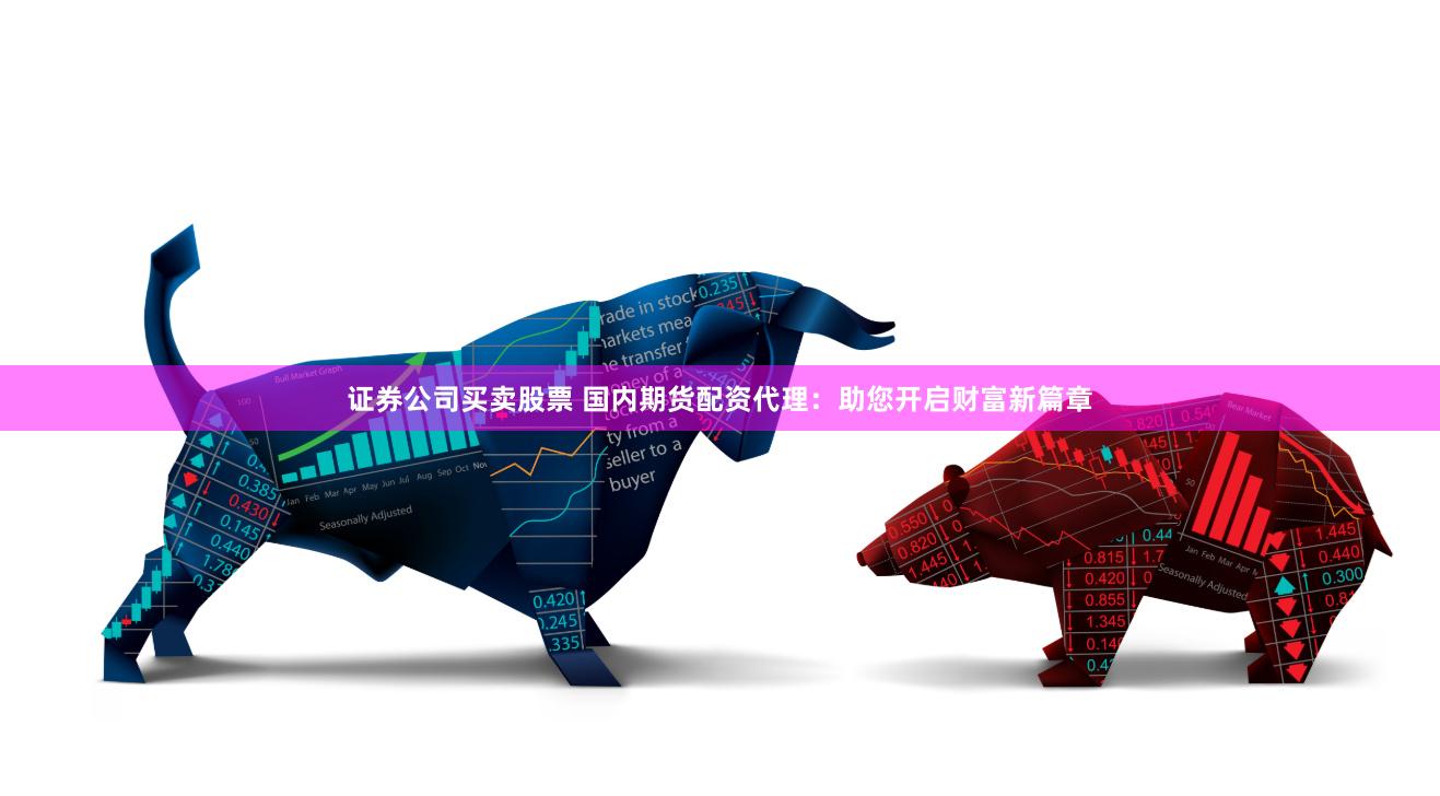 证券公司买卖股票 国内期货配资代理：助您开启财富新篇章
