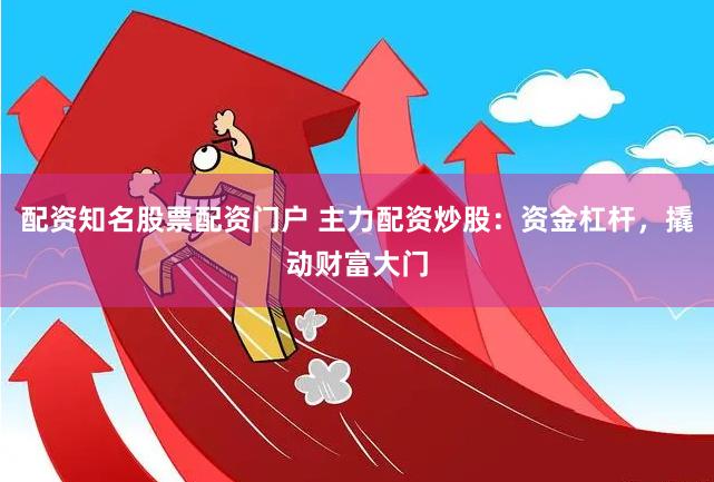 配资知名股票配资门户 主力配资炒股：资金杠杆，撬动财富大门