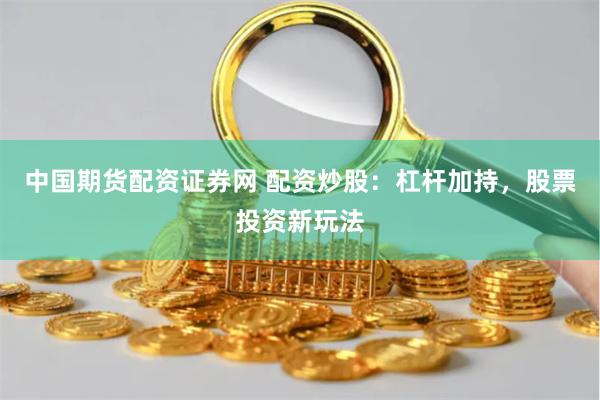 中国期货配资证券网 配资炒股：杠杆加持，股票投资新玩法