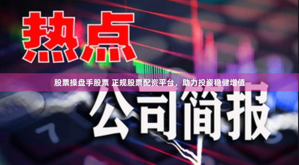 股票操盘手股票 正规股票配资平台，助力投资稳健增值
