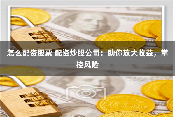 怎么配资股票 配资炒股公司：助你放大收益，掌控风险