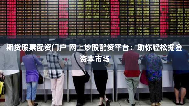 期货股票配资门户 网上炒股配资平台：助你轻松掘金资本市场
