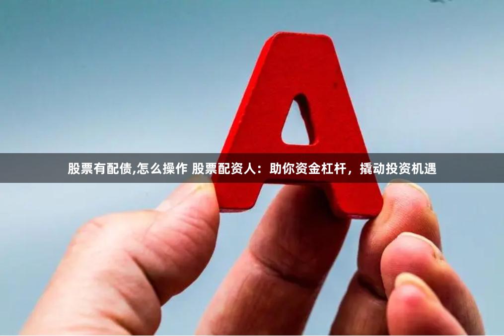 股票有配债,怎么操作 股票配资人：助你资金杠杆，撬动投资机遇