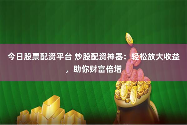 今日股票配资平台 炒股配资神器：轻松放大收益，助你财富倍增