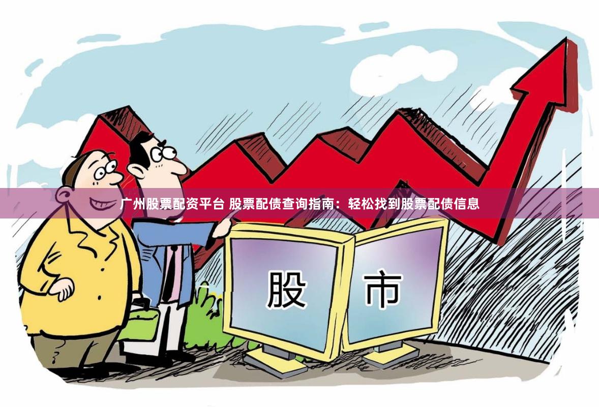 广州股票配资平台 股票配债查询指南：轻松找到股票配债信息