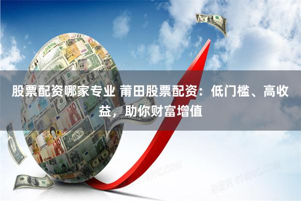 股票配资哪家专业 莆田股票配资：低门槛、高收益，助你财富增值