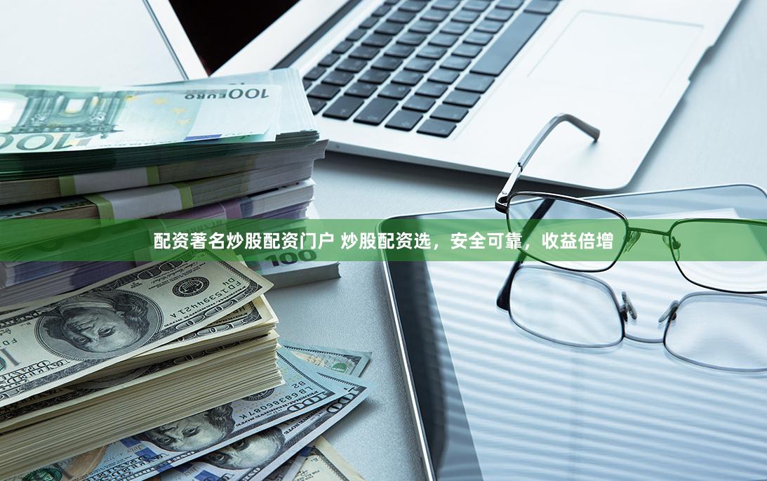 配资著名炒股配资门户 炒股配资选，安全可靠，收益倍增