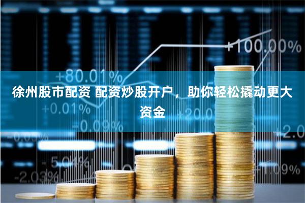 徐州股市配资 配资炒股开户，助你轻松撬动更大资金