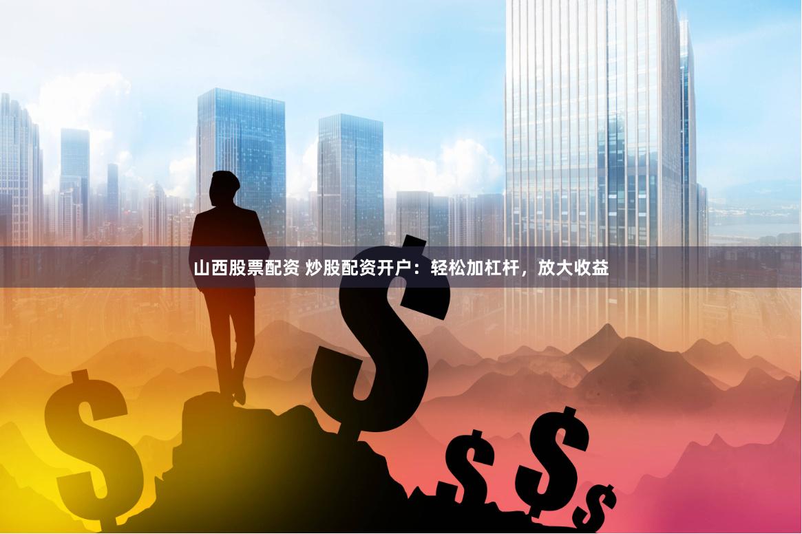 山西股票配资 炒股配资开户：轻松加杠杆，放大收益