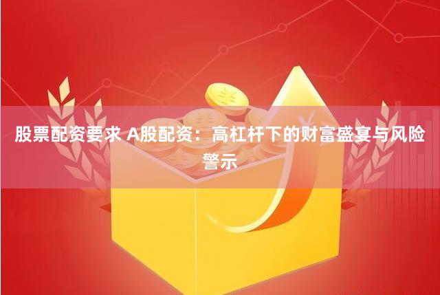 股票配资要求 A股配资：高杠杆下的财富盛宴与风险警示