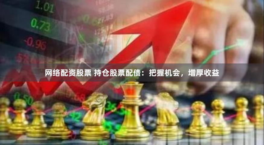 网络配资股票 持仓股票配债：把握机会，增厚收益
