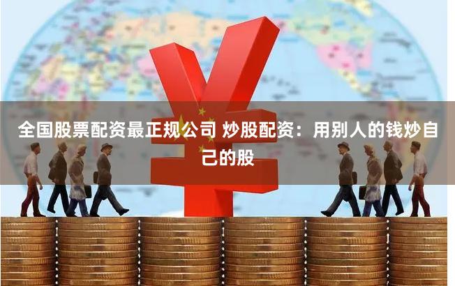 全国股票配资最正规公司 炒股配资：用别人的钱炒自己的股