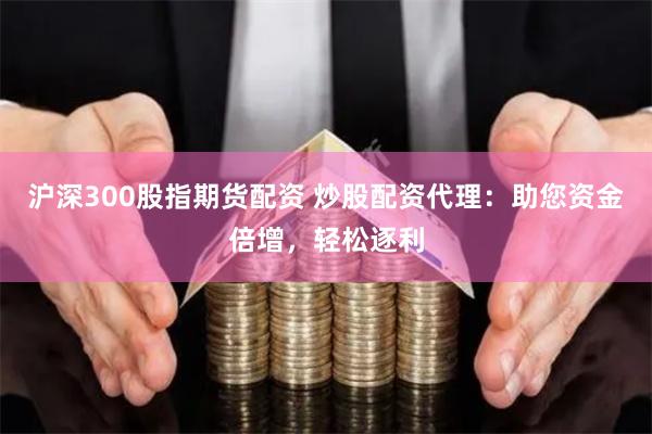 沪深300股指期货配资 炒股配资代理：助您资金倍增，轻松逐利
