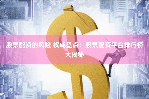 股票配资的风险 权威盘点：股票配资平台排行榜大揭秘