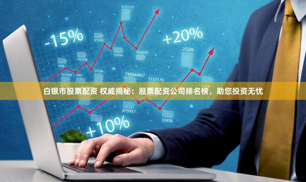 白银市股票配资 权威揭秘：股票配资公司排名榜，助您投资无忧