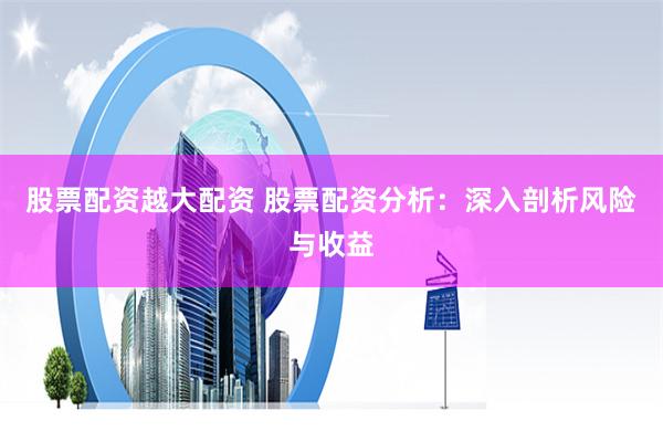 股票配资越大配资 股票配资分析：深入剖析风险与收益