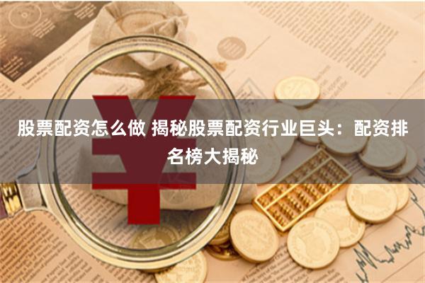 股票配资怎么做 揭秘股票配资行业巨头：配资排名榜大揭秘