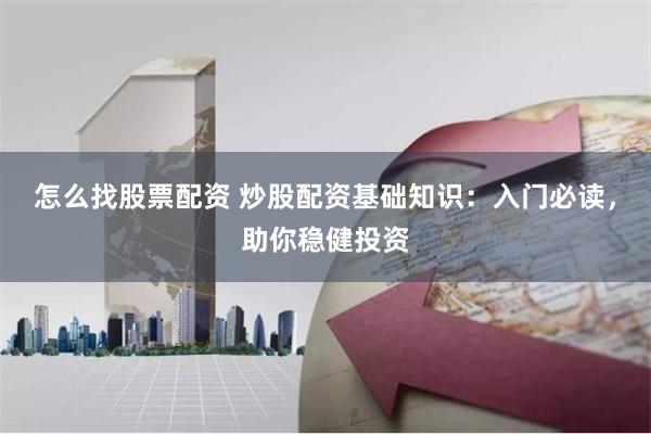 怎么找股票配资 炒股配资基础知识：入门必读，助你稳健投资