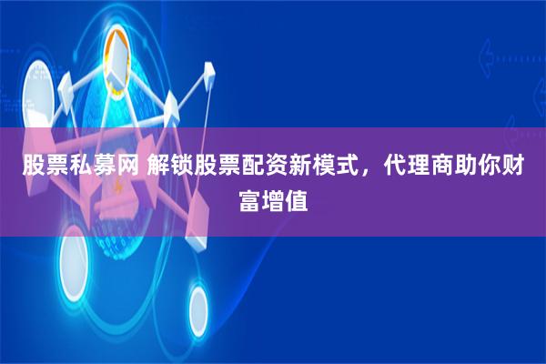 股票私募网 解锁股票配资新模式，代理商助你财富增值