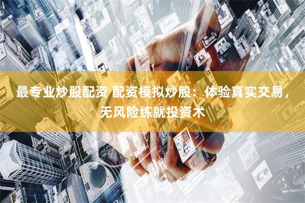 最专业炒股配资 配资模拟炒股：体验真实交易，无风险练就投资术