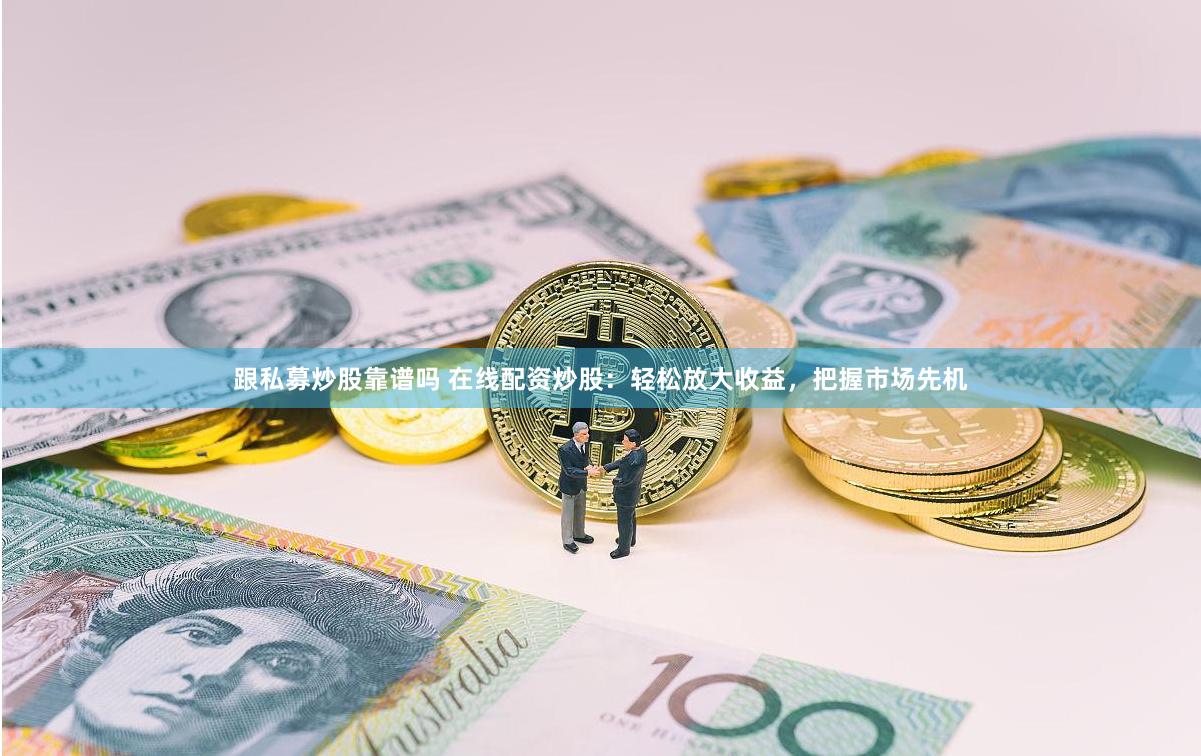 跟私募炒股靠谱吗 在线配资炒股：轻松放大收益，把握市场先机