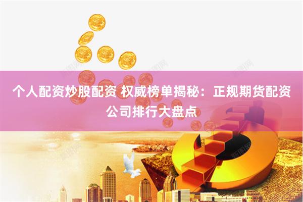个人配资炒股配资 权威榜单揭秘：正规期货配资公司排行大盘点