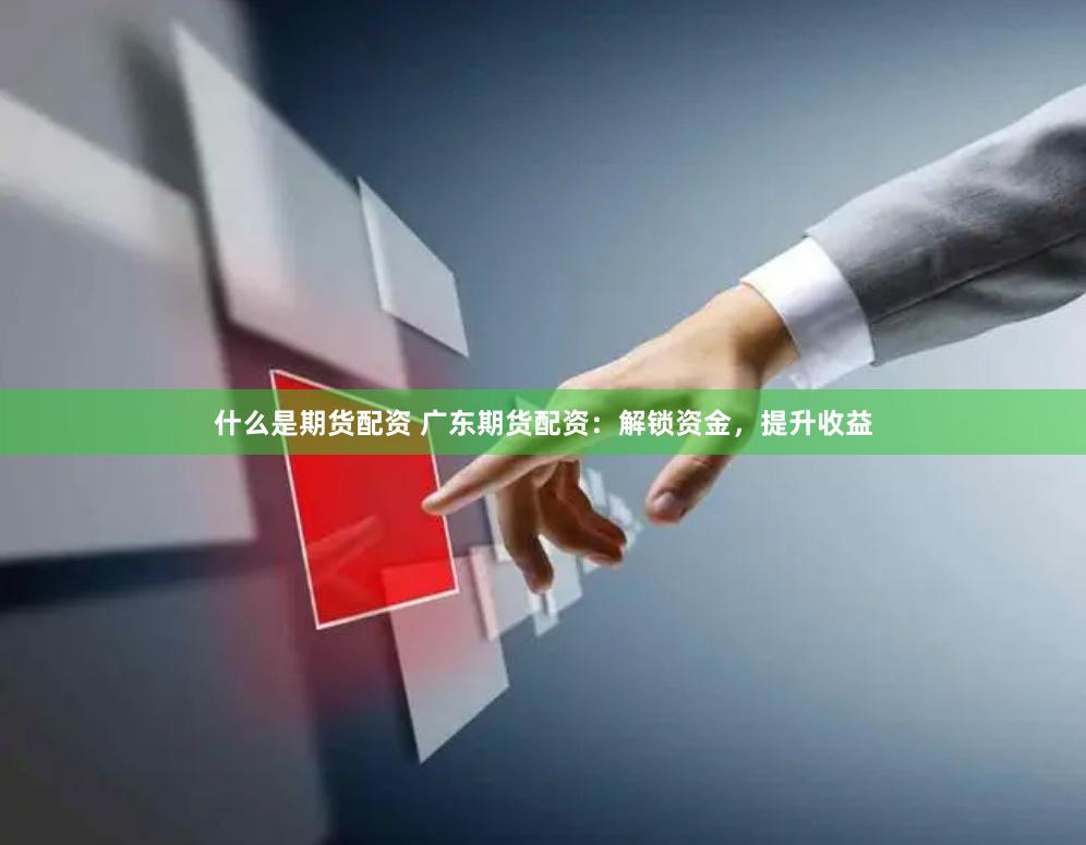 什么是期货配资 广东期货配资：解锁资金，提升收益