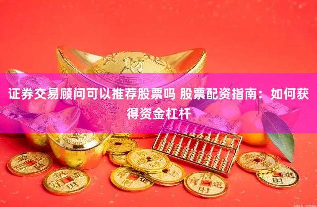 证券交易顾问可以推荐股票吗 股票配资指南：如何获得资金杠杆