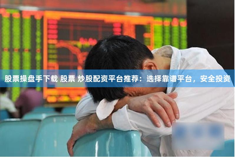 股票操盘手下载 股票 炒股配资平台推荐：选择靠谱平台，安全投资