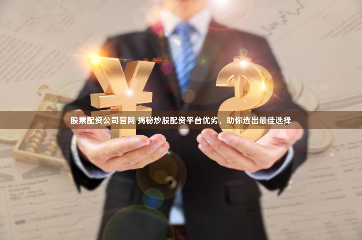 股票配资公司官网 揭秘炒股配资平台优劣，助你选出最佳选择