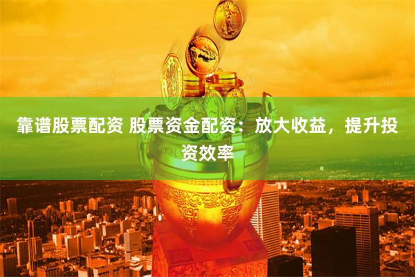 靠谱股票配资 股票资金配资：放大收益，提升投资效率