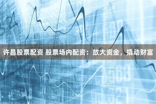 许昌股票配资 股票场内配资：放大资金，撬动财富