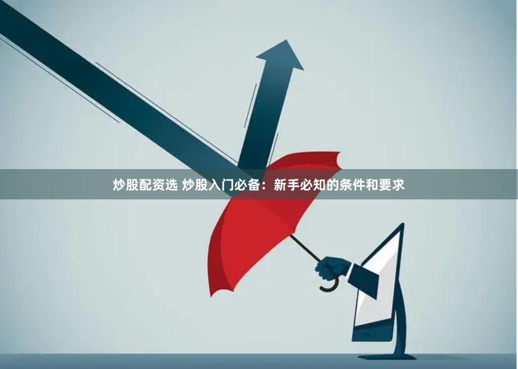 炒股配资选 炒股入门必备：新手必知的条件和要求