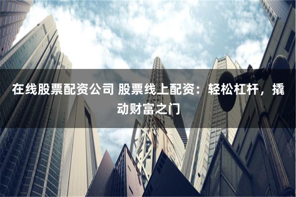 在线股票配资公司 股票线上配资：轻松杠杆，撬动财富之门