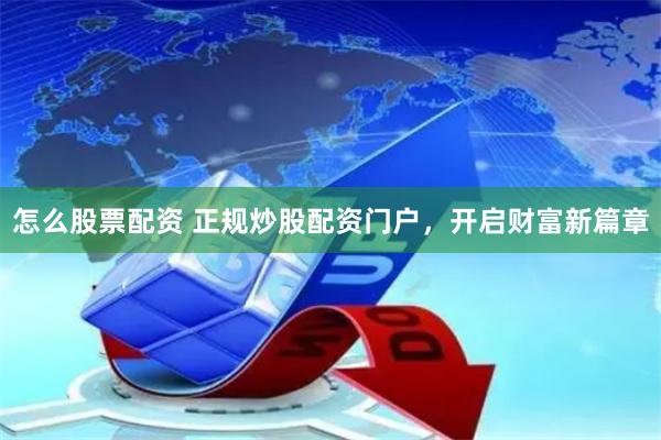 怎么股票配资 正规炒股配资门户，开启财富新篇章