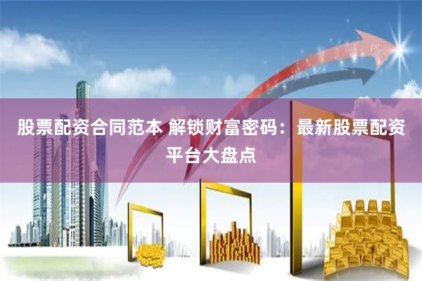 股票配资合同范本 解锁财富密码：最新股票配资平台大盘点