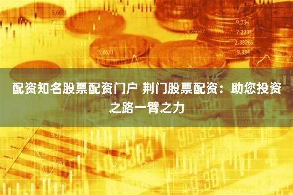 配资知名股票配资门户 荆门股票配资：助您投资之路一臂之力