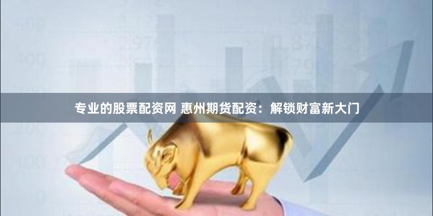 专业的股票配资网 惠州期货配资：解锁财富新大门