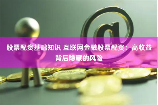 股票配资基础知识 互联网金融股票配资：高收益背后隐藏的风险