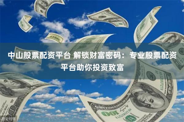 中山股票配资平台 解锁财富密码：专业股票配资平台助你投资致富