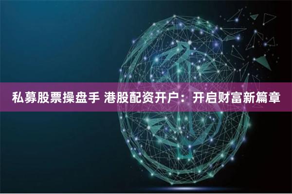 私募股票操盘手 港股配资开户：开启财富新篇章