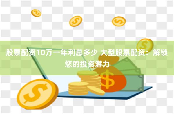 股票配资10万一年利息多少 大型股票配资：解锁您的投资潜力