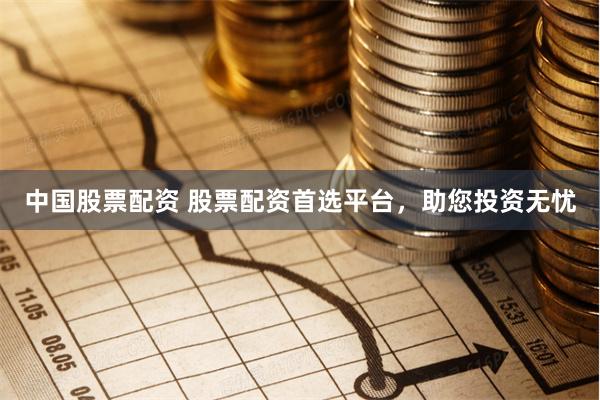 中国股票配资 股票配资首选平台，助您投资无忧