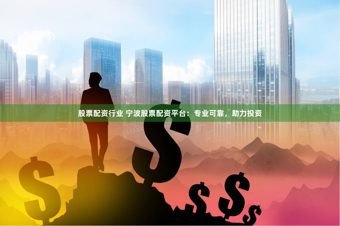 股票配资行业 宁波股票配资平台：专业可靠，助力投资