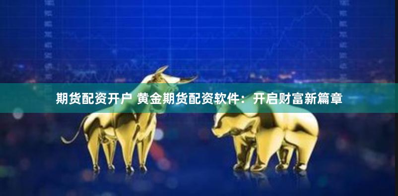 期货配资开户 黄金期货配资软件：开启财富新篇章