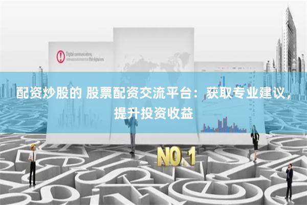 配资炒股的 股票配资交流平台：获取专业建议，提升投资收益